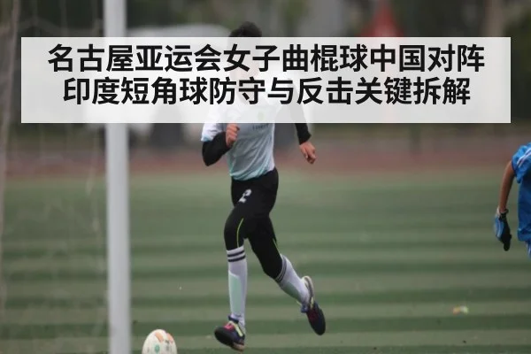 名古屋亚运会女子曲棍球中国对阵印度短角球防守与反击关键拆解