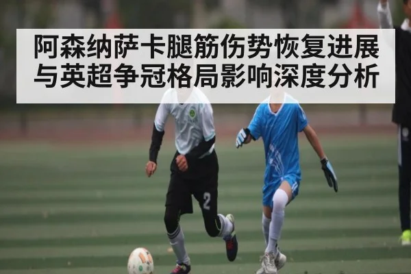 阿森纳萨卡腿筋伤势恢复进展与英超争冠格局影响深度分析